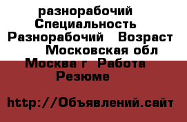 разнорабочий › Специальность ­ Разнорабочий › Возраст ­ 34 - Московская обл., Москва г. Работа » Резюме   